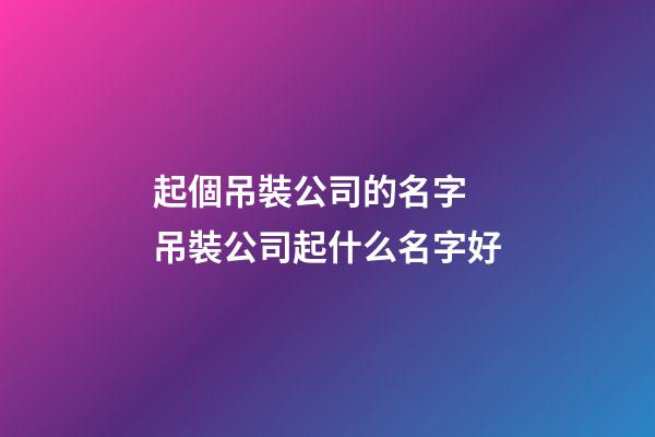 起個吊裝公司的名字 吊裝公司起什么名字好-第1張-公司起名-玄機派